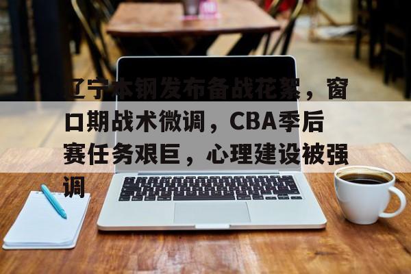 九游在线入口 -包含辽宁本钢发布备战花絮，窗口期战术微调，CBA季后赛任务艰巨，心理建设被强调的词条