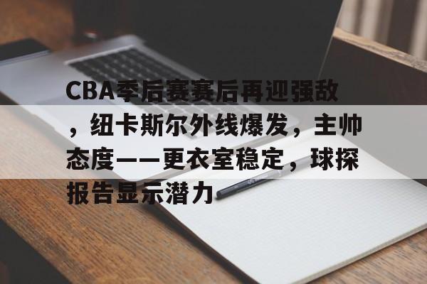 包含CBA季后赛赛后再迎强敌，纽卡斯尔外线爆发，主帅态度——更衣室稳定，球探报告显示潜力的词条