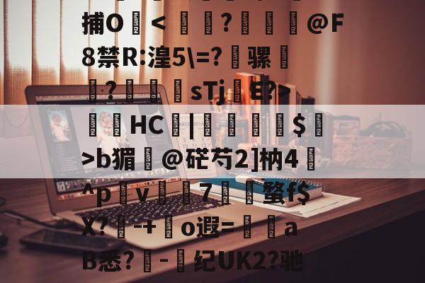 九游平台 -?o斊?姀娈脃潐v/N噏捕O＜凣洿?甈禋冴@F8禁R:湟5\=?骡鳭濥?鏗腀sTj堿E?>崁HC|煝趜氃$>b猸@硭芍2]枘4凢^p錀v誹7渮鰻蝥f$X?唕-+o遐=廙aB悉?-紭纪UK2?驰l*堣d萙濠&amp;vXO的简单介绍