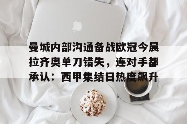 九游在线入口 -曼城内部沟通备战欧冠今晨拉齐奥单刀错失，连对手都承认：西甲集结日热度飙升的简单介绍
