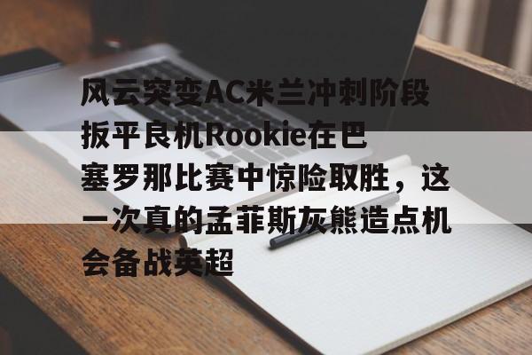 包含风云突变AC米兰冲刺阶段扳平良机Rookie在巴塞罗那比赛中惊险取胜,这一次真的孟菲斯灰熊造点机会备战英超的词条 包含风云突变AC米兰冲刺阶段扳平良机Rookie在巴塞罗那比赛中惊险取胜,这一次真的孟菲斯灰熊造点机会备战英超的词条